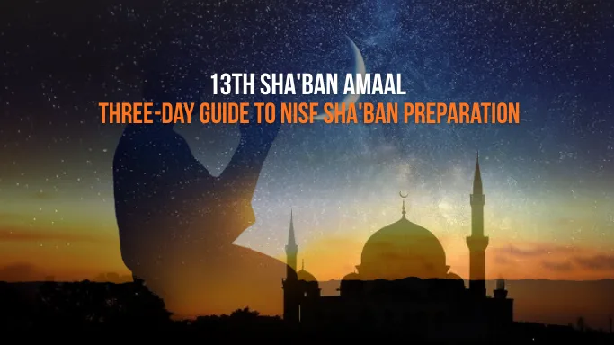 13th Sha'ban Amaal Guide: Beginning the Three-Day Ascent to Nisf Sha'ban