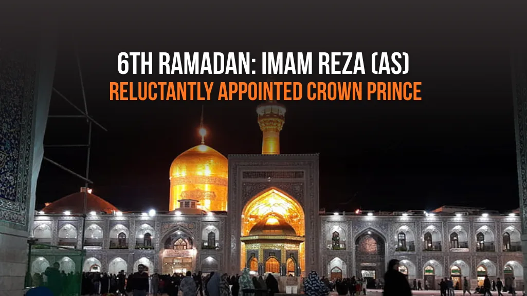 6th Ramadan: Imam Reza (AS) Reluctantly Appointed Crown Prince